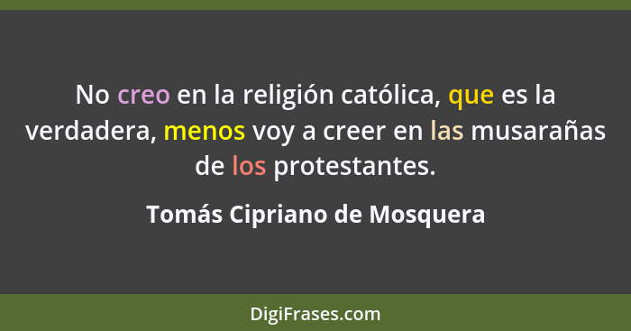 No creo en la religión católica, que es la verdadera, menos voy a creer en las musarañas de los protestantes.... - Tomás Cipriano de Mosquera
