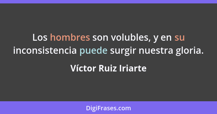 Los hombres son volubles, y en su inconsistencia puede surgir nuestra gloria.... - Víctor Ruiz Iriarte