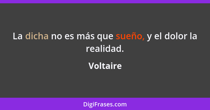 La dicha no es más que sueño, y el dolor la realidad.... - Voltaire