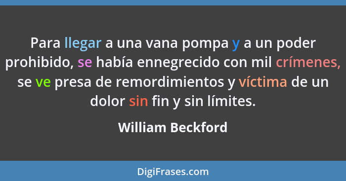 Para llegar a una vana pompa y a un poder prohibido, se había ennegrecido con mil crímenes, se ve presa de remordimientos y víctima... - William Beckford