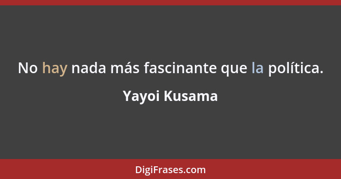 No hay nada más fascinante que la política.... - Yayoi Kusama