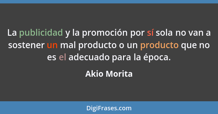 La publicidad y la promoción por sí sola no van a sostener un mal producto o un producto que no es el adecuado para la época.... - Akio Morita