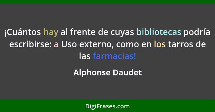 ¡Cuántos hay al frente de cuyas bibliotecas podría escribirse: a Uso externo, como en los tarros de las farmacias!... - Alphonse Daudet