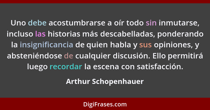 Uno debe acostumbrarse a oír todo sin inmutarse, incluso las historias más descabelladas, ponderando la insignificancia de quien... - Arthur Schopenhauer