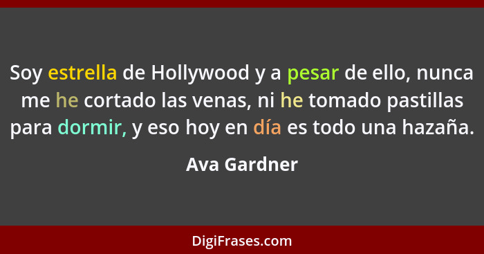 Soy estrella de Hollywood y a pesar de ello, nunca me he cortado las venas, ni he tomado pastillas para dormir, y eso hoy en día es todo... - Ava Gardner