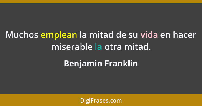 Muchos emplean la mitad de su vida en hacer miserable la otra mitad.... - Benjamin Franklin