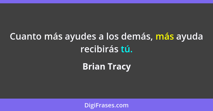 Cuanto más ayudes a los demás, más ayuda recibirás tú.... - Brian Tracy