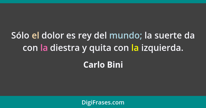 Sólo el dolor es rey del mundo; la suerte da con la diestra y quita con la izquierda.... - Carlo Bini