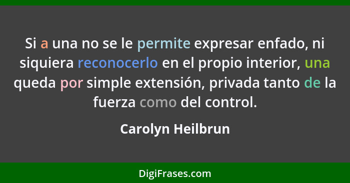 Si a una no se le permite expresar enfado, ni siquiera reconocerlo en el propio interior, una queda por simple extensión, privada t... - Carolyn Heilbrun