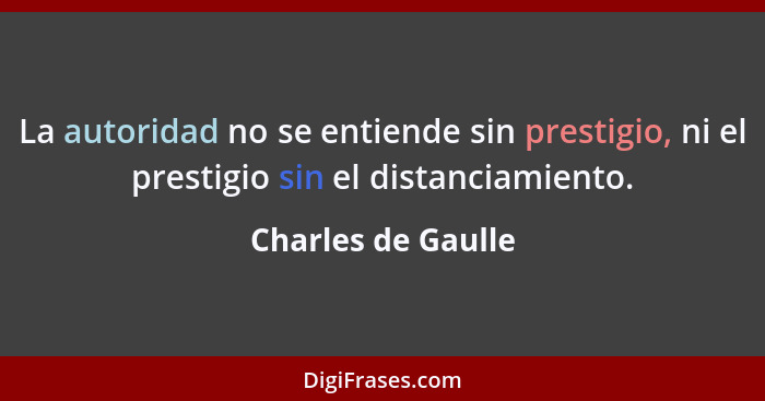 La autoridad no se entiende sin prestigio, ni el prestigio sin el distanciamiento.... - Charles de Gaulle