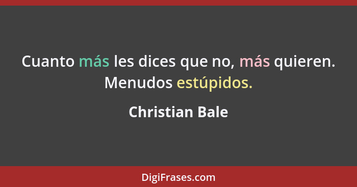 Cuanto más les dices que no, más quieren. Menudos estúpidos.... - Christian Bale