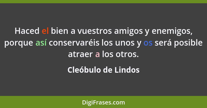 Haced el bien a vuestros amigos y enemigos, porque así conservaréis los unos y os será posible atraer a los otros.... - Cleóbulo de Lindos