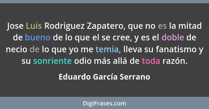 Jose Luis Rodriguez Zapatero, que no es la mitad de bueno de lo que el se cree, y es el doble de necio de lo que yo me temia,... - Eduardo García Serrano