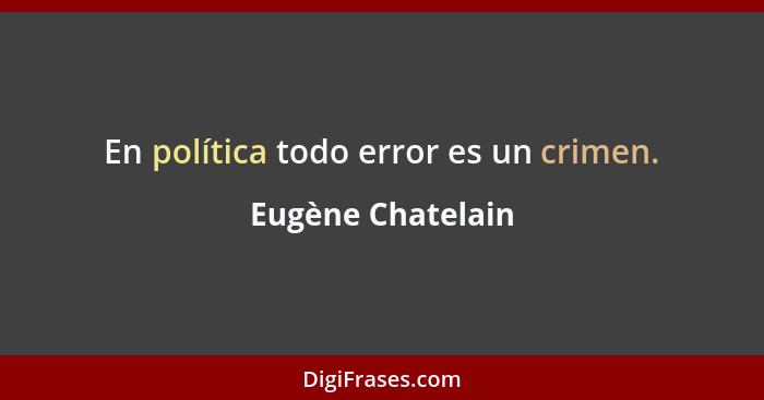 En política todo error es un crimen.... - Eugène Chatelain