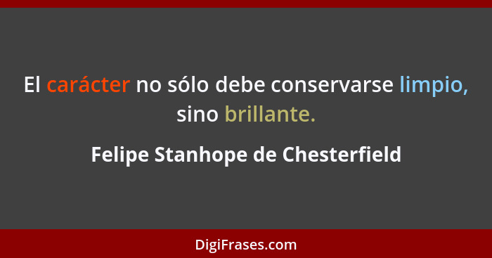 El carácter no sólo debe conservarse limpio, sino brillante.... - Felipe Stanhope de Chesterfield