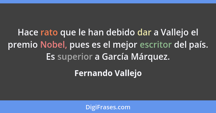 Hace rato que le han debido dar a Vallejo el premio Nobel, pues es el mejor escritor del país. Es superior a García Márquez.... - Fernando Vallejo
