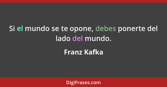 Si el mundo se te opone, debes ponerte del lado del mundo.... - Franz Kafka