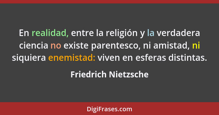 En realidad, entre la religión y la verdadera ciencia no existe parentesco, ni amistad, ni siquiera enemistad: viven en esferas... - Friedrich Nietzsche