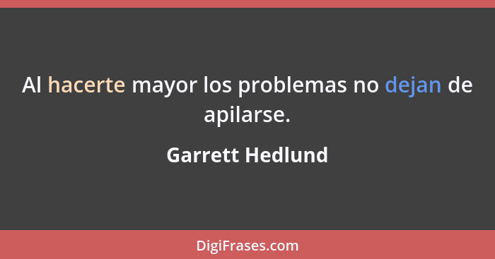 Al hacerte mayor los problemas no dejan de apilarse.... - Garrett Hedlund