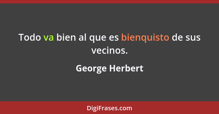 Todo va bien al que es bienquisto de sus vecinos.... - George Herbert