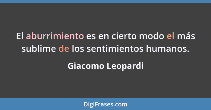 El aburrimiento es en cierto modo el más sublime de los sentimientos humanos.... - Giacomo Leopardi