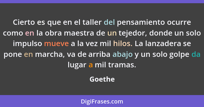 Cierto es que en el taller del pensamiento ocurre como en la obra maestra de un tejedor, donde un solo impulso mueve a la vez mil hilos. La l... - Goethe