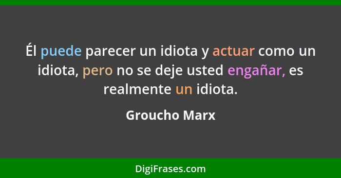 Él puede parecer un idiota y actuar como un idiota, pero no se deje usted engañar, es realmente un idiota.... - Groucho Marx