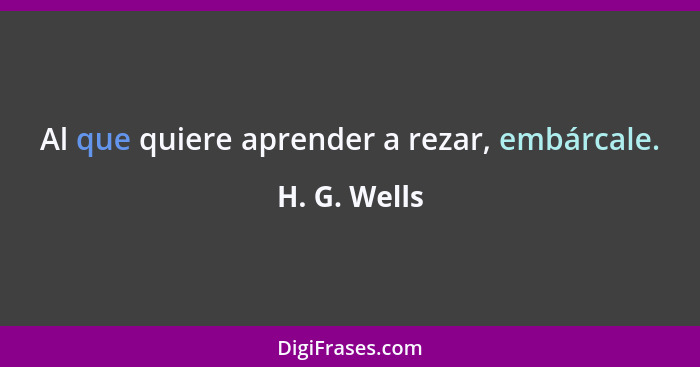 Al que quiere aprender a rezar, embárcale.... - H. G. Wells