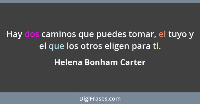 Hay dos caminos que puedes tomar, el tuyo y el que los otros eligen para ti.... - Helena Bonham Carter