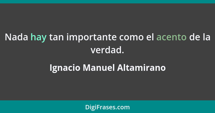 Nada hay tan importante como el acento de la verdad.... - Ignacio Manuel Altamirano