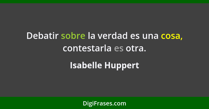 Debatir sobre la verdad es una cosa, contestarla es otra.... - Isabelle Huppert