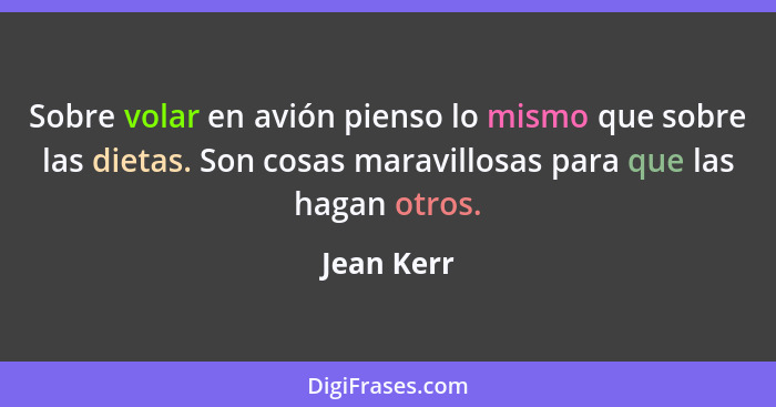 Sobre volar en avión pienso lo mismo que sobre las dietas. Son cosas maravillosas para que las hagan otros.... - Jean Kerr