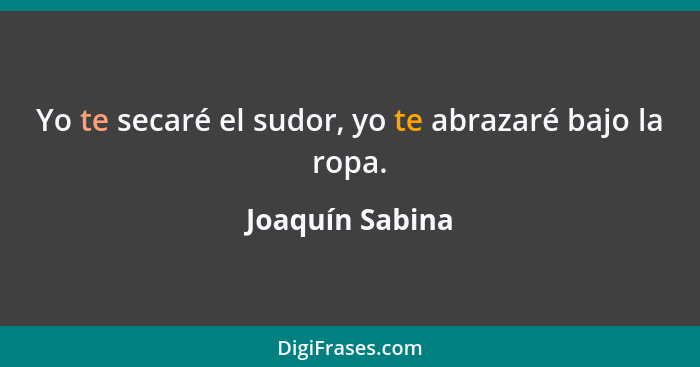 Yo te secaré el sudor, yo te abrazaré bajo la ropa.... - Joaquín Sabina