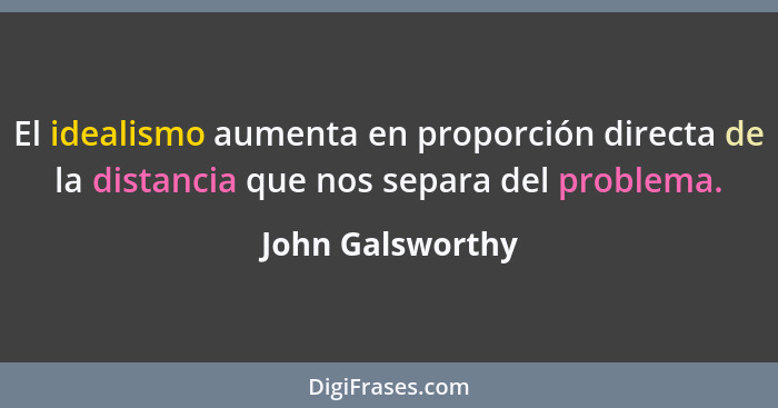 El idealismo aumenta en proporción directa de la distancia que nos separa del problema.... - John Galsworthy