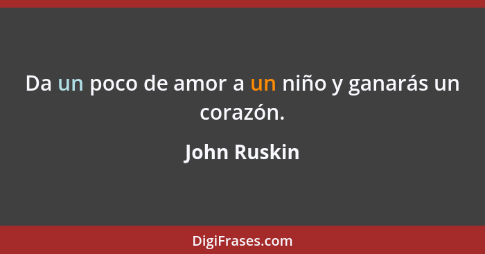 Da un poco de amor a un niño y ganarás un corazón.... - John Ruskin