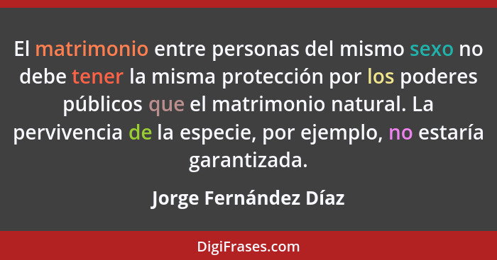 El matrimonio entre personas del mismo sexo no debe tener la misma protección por los poderes públicos que el matrimonio natura... - Jorge Fernández Díaz