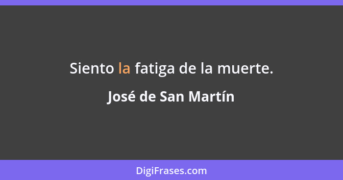 Siento la fatiga de la muerte.... - José de San Martín