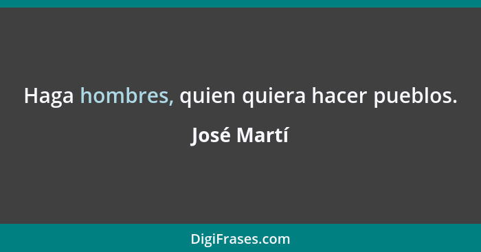 Haga hombres, quien quiera hacer pueblos.... - José Martí