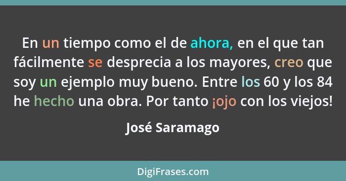 En un tiempo como el de ahora, en el que tan fácilmente se desprecia a los mayores, creo que soy un ejemplo muy bueno. Entre los 60 y... - José Saramago