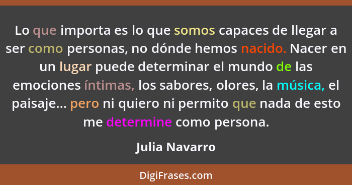 Lo que importa es lo que somos capaces de llegar a ser como personas, no dónde hemos nacido. Nacer en un lugar puede determinar el mun... - Julia Navarro