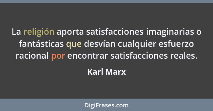 La religión aporta satisfacciones imaginarias o fantásticas que desvían cualquier esfuerzo racional por encontrar satisfacciones reales.... - Karl Marx