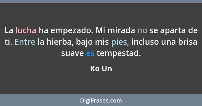 La lucha ha empezado. Mi mirada no se aparta de ti. Entre la hierba, bajo mis pies, incluso una brisa suave es tempestad.... - Ko Un