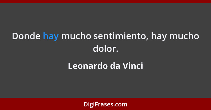 Donde hay mucho sentimiento, hay mucho dolor.... - Leonardo da Vinci