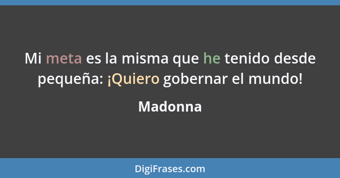 Mi meta es la misma que he tenido desde pequeña: ¡Quiero gobernar el mundo!... - Madonna