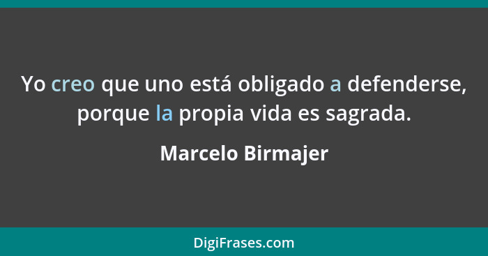 Yo creo que uno está obligado a defenderse, porque la propia vida es sagrada.... - Marcelo Birmajer