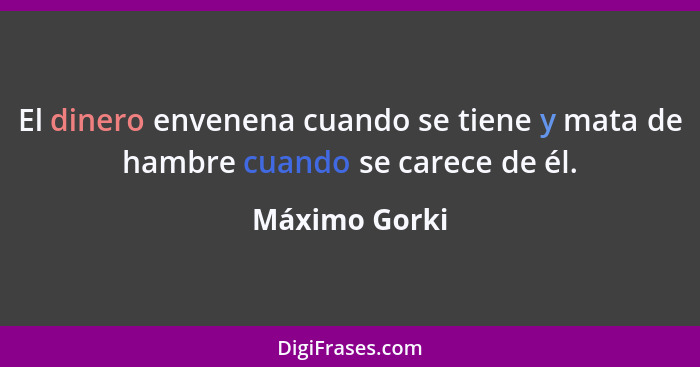 El dinero envenena cuando se tiene y mata de hambre cuando se carece de él.... - Máximo Gorki