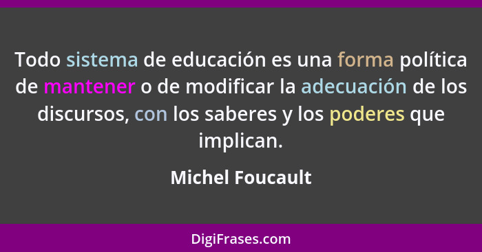 Todo sistema de educación es una forma política de mantener o de modificar la adecuación de los discursos, con los saberes y los pod... - Michel Foucault