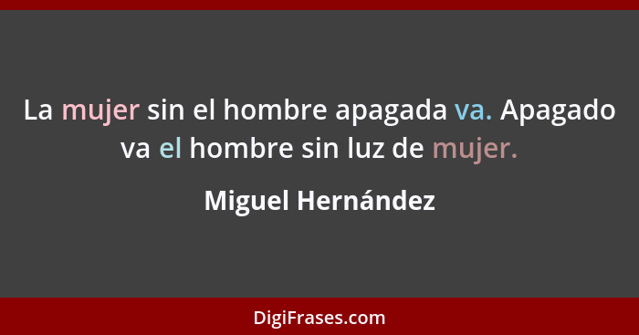 La mujer sin el hombre apagada va. Apagado va el hombre sin luz de mujer.... - Miguel Hernández