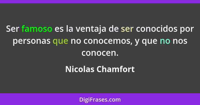 Ser famoso es la ventaja de ser conocidos por personas que no conocemos, y que no nos conocen.... - Nicolas Chamfort