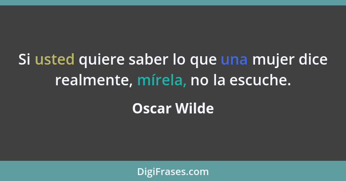 Si usted quiere saber lo que una mujer dice realmente, mírela, no la escuche.... - Oscar Wilde